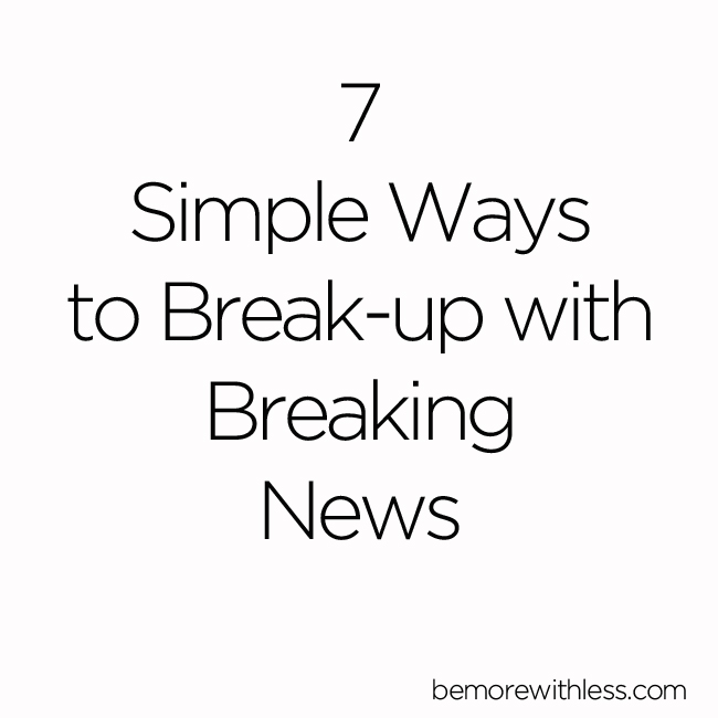 7 Simple Ways to Break-up with Breaking News