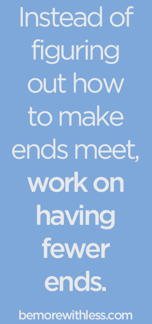 Instead of figuring out how to make ends meet, work on having fewer ends. - bemorewithless.com